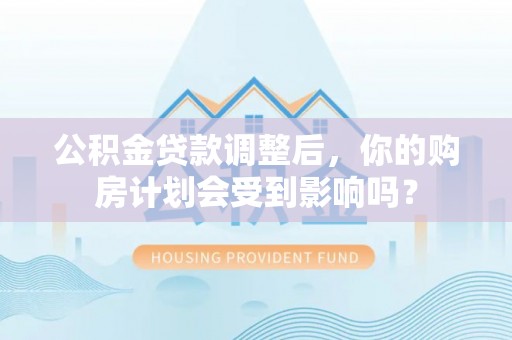 赣县公积金贷款调整后，你的购房计划会受到影响吗？