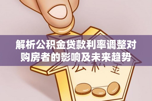 赣县解析公积金贷款利率调整对购房者的影响及未来趋势