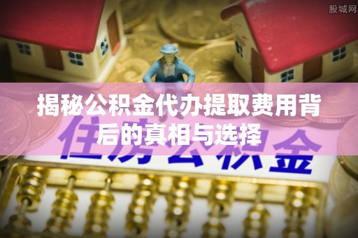赣县揭秘公积金代办提取费用背后的真相与选择
