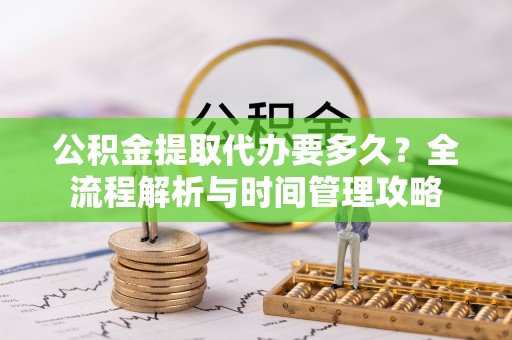 赣县公积金提取代办要多久？全流程解析与时间管理攻略