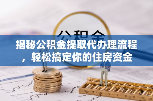 赣县揭秘公积金提取代办理流程，轻松搞定你的住房资金