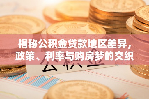 赣县揭秘公积金贷款地区差异，政策、利率与购房梦的交织