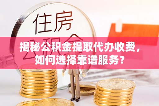 赣县揭秘公积金提取代办收费，如何选择靠谱服务？