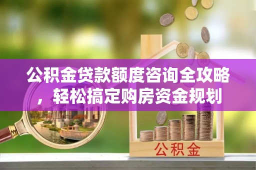赣县公积金贷款额度咨询全攻略，轻松搞定购房资金规划