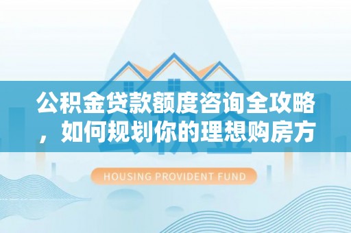 赣县公积金贷款额度咨询全攻略，如何规划你的理想购房方案