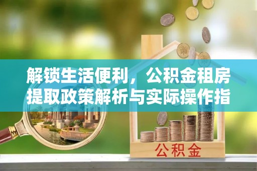 赣县解锁生活便利，公积金租房提取政策解析与实际操作指南