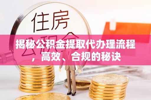 赣县揭秘公积金提取代办理流程，高效、合规的秘诀