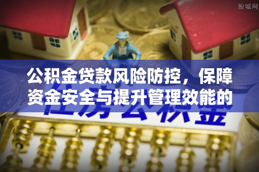 赣县公积金贷款风险防控，保障资金安全与提升管理效能的多维度探索
