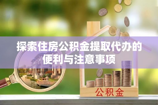 赣县探索住房公积金提取代办的便利与注意事项