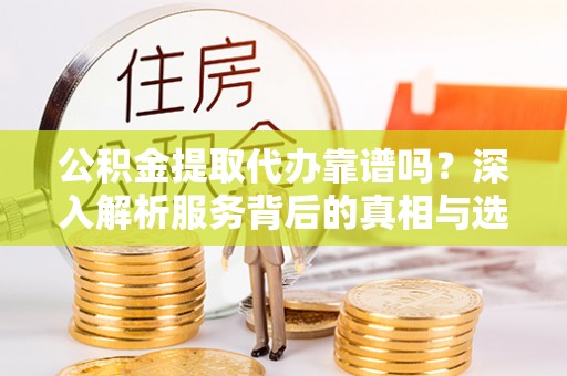 赣县公积金提取代办靠谱吗？深入解析服务背后的真相与选择指南