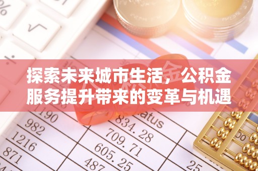 赣县探索未来城市生活，公积金服务提升带来的变革与机遇