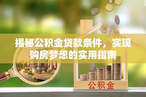 赣县揭秘公积金贷款条件，实现购房梦想的实用指南