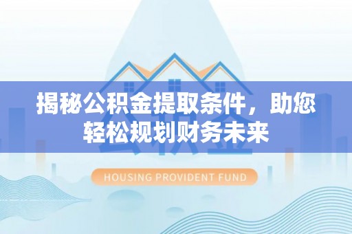 赣县揭秘公积金提取条件，助您轻松规划财务未来