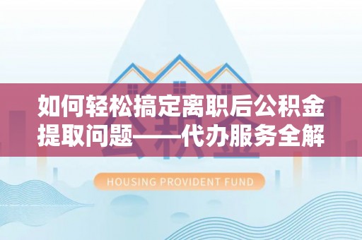 赣县如何轻松搞定离职后公积金提取问题——代办服务全解析