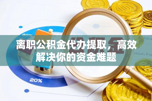 赣县离职公积金代办提取，高效解决你的资金难题