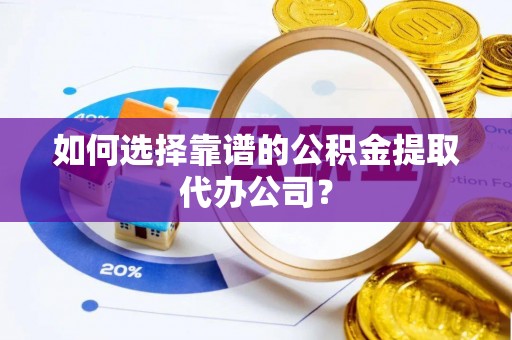 赣县如何选择靠谱的公积金提取代办公司？