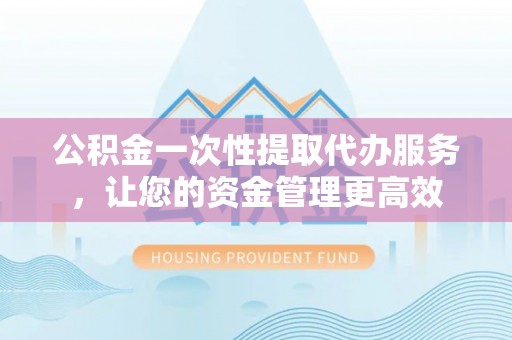 赣县公积金一次性提取代办服务，让您的资金管理更高效