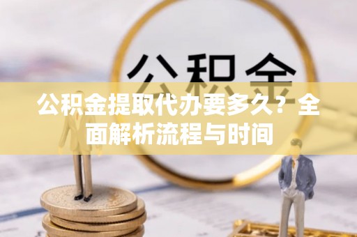 赣县公积金提取代办要多久？全面解析流程与时间