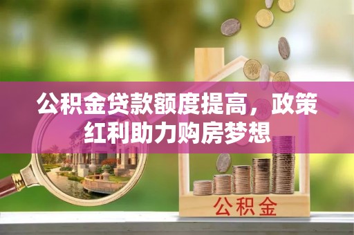 赣县公积金贷款额度提高，政策红利助力购房梦想