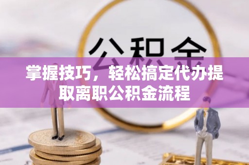 赣县掌握技巧，轻松搞定代办提取离职公积金流程