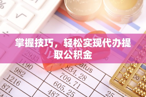 赣县掌握技巧，轻松实现代办提取公积金