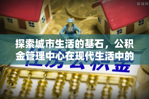 赣县探索城市生活的基石，公积金管理中心在现代生活中的重要角色