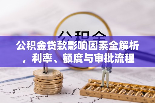 赣县公积金贷款影响因素全解析，利率、额度与审批流程