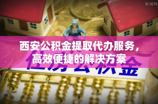 赣县西安公积金提取代办服务，高效便捷的解决方案
