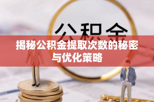 赣县揭秘公积金提取次数的秘密与优化策略