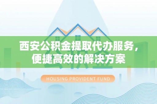 赣县西安公积金提取代办服务，便捷高效的解决方案