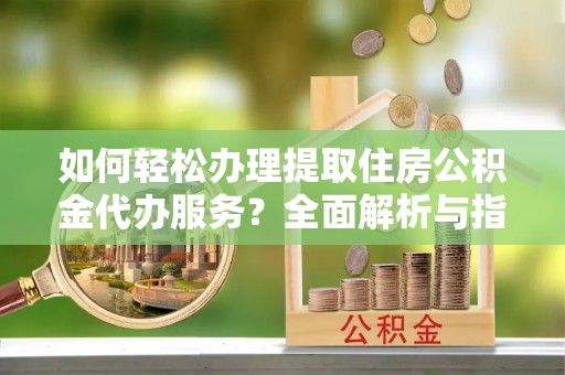 赣县如何轻松办理提取住房公积金代办服务？全面解析与指南