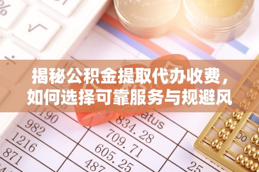 赣县揭秘公积金提取代办收费，如何选择可靠服务与规避风险