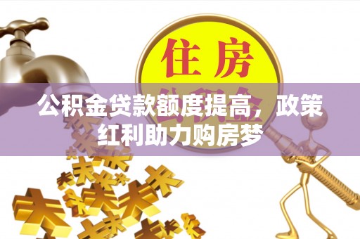 赣县公积金贷款额度提高，政策红利助力购房梦