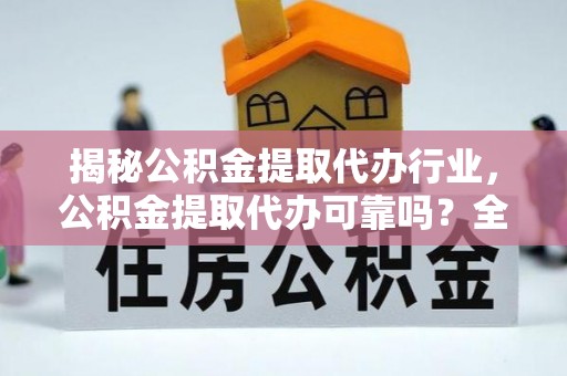 赣县揭秘公积金提取代办行业，公积金提取代办可靠吗？全面解析与风险规避