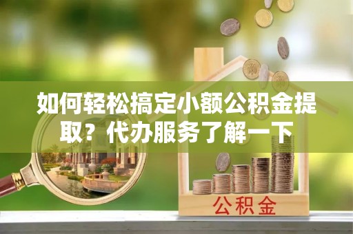 赣县如何轻松搞定小额公积金提取？代办服务了解一下