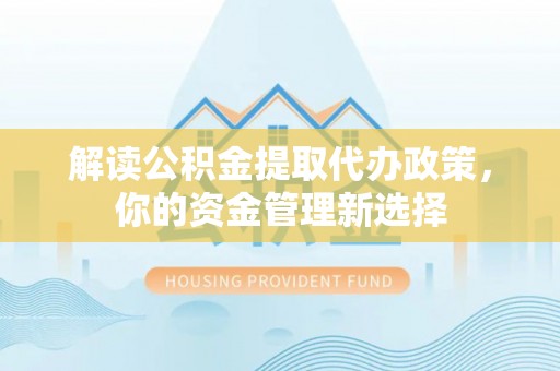 赣县解读公积金提取代办政策，你的资金管理新选择