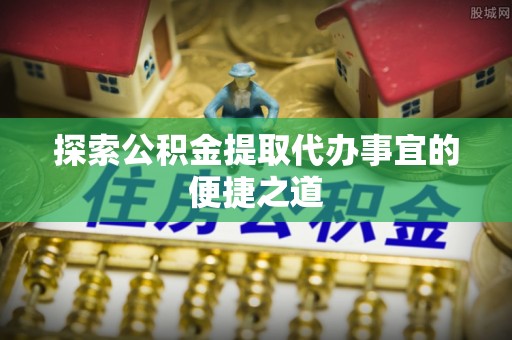 赣县探索公积金提取代办事宜的便捷之道