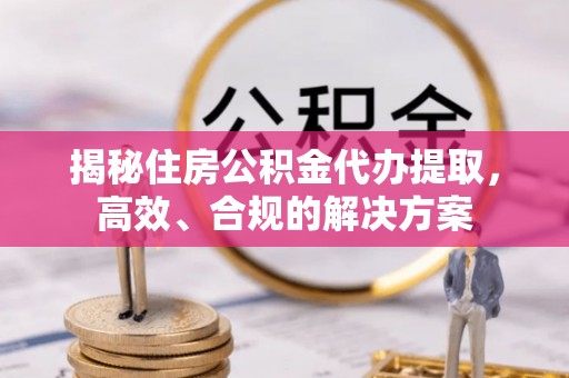 赣县揭秘住房公积金代办提取，高效、合规的解决方案