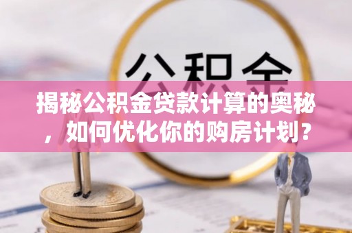 赣县揭秘公积金贷款计算的奥秘，如何优化你的购房计划？