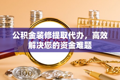 赣县公积金装修提取代办，高效解决您的资金难题