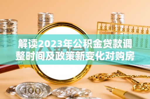 赣县解读2023年公积金贷款调整时间及政策新变化对购房的影响