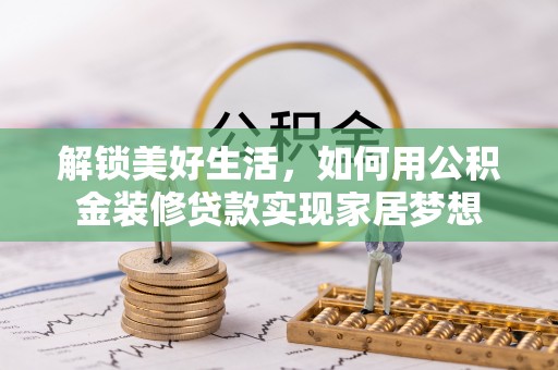 赣县解锁美好生活，如何用公积金装修贷款实现家居梦想