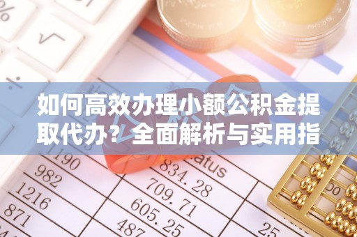 赣县如何高效办理小额公积金提取代办？全面解析与实用指南