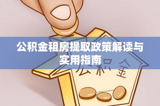赣县公积金租房提取政策解读与实用指南