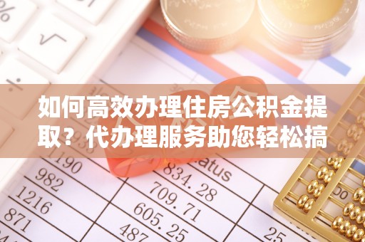 赣县如何高效办理住房公积金提取？代办理服务助您轻松搞定