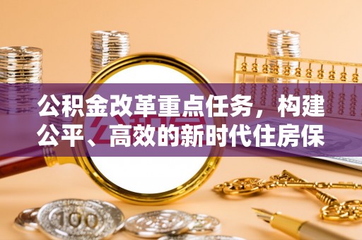 赣县公积金改革重点任务，构建公平、高效的新时代住房保障体系