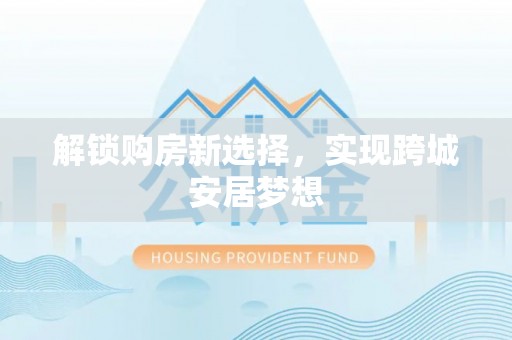 赣县解锁购房新选择，实现跨城安居梦想