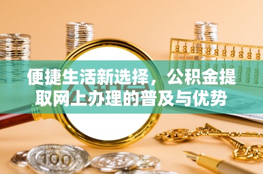 赣县便捷生活新选择，公积金提取网上办理的普及与优势