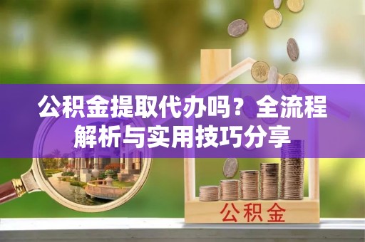 赣县公积金提取代办吗？全流程解析与实用技巧分享