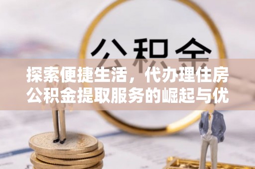 赣县探索便捷生活，代办理住房公积金提取服务的崛起与优势